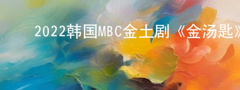 ﻿鲍建龙发布﻿2022韩国MBC金土剧《金汤匙》第16集[韩语中字]迅雷下载_电影天堂